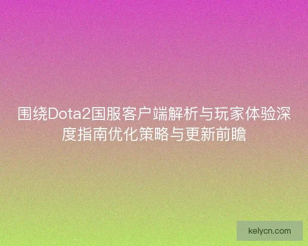 围绕Dota2国服客户端解析与玩家体验深度指南优化策略与更新前瞻