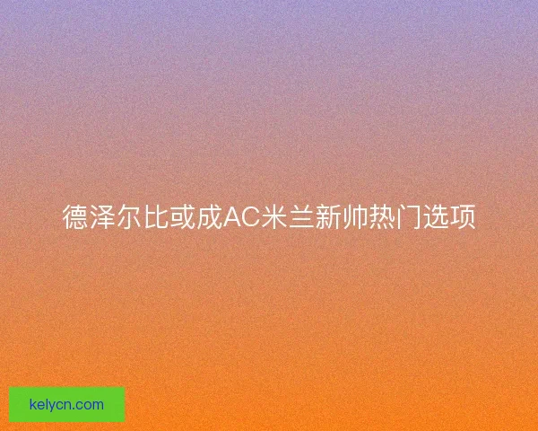 德泽尔比或成AC米兰新帅热门选项