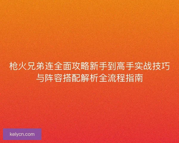 枪火兄弟连全面攻略新手到高手实战技巧与阵容搭配解析全流程指南
