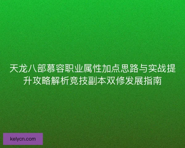 天龙八部慕容职业属性加点思路与实战提升攻略解析竞技副本双修发展指南