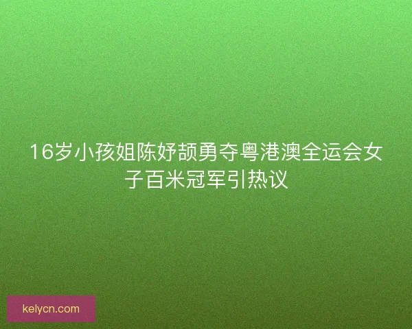 16岁小孩姐陈妤颉勇夺粤港澳全运会女子百米冠军引热议