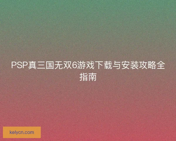 PSP真三国无双6游戏下载与安装攻略全指南