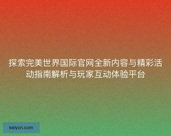 探索完美世界国际官网全新内容与精彩活动指南解析与玩家互动体验平台