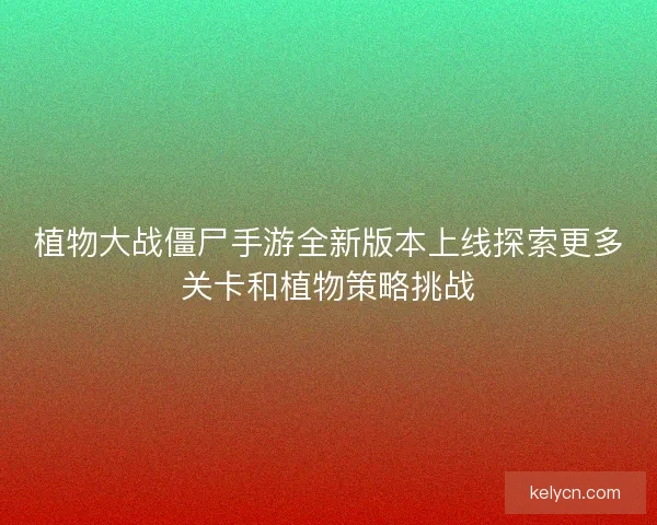 植物大战僵尸手游全新版本上线探索更多关卡和植物策略挑战