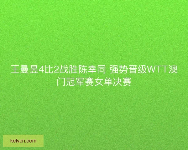 王曼昱4比2战胜陈幸同 强势晋级WTT澳门冠军赛女单决赛