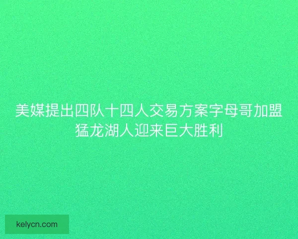 美媒提出四队十四人交易方案字母哥加盟猛龙湖人迎来巨大胜利