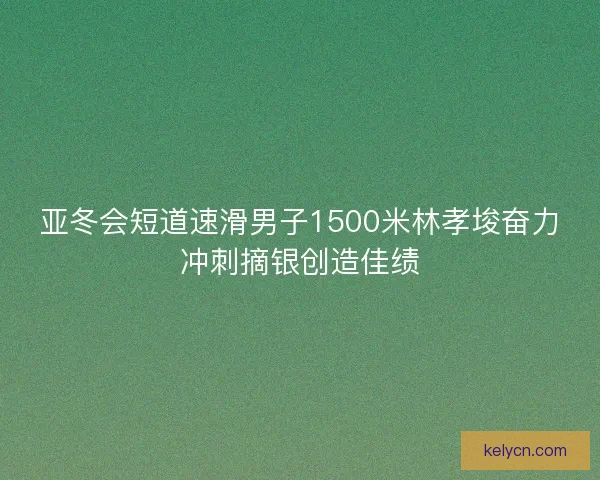亚冬会短道速滑男子1500米林孝埈奋力冲刺摘银创造佳绩
