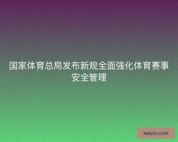 国家体育总局发布新规全面强化体育赛事安全管理