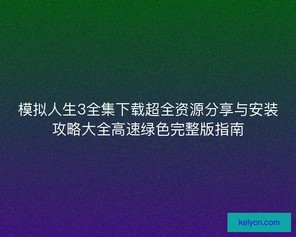 模拟人生3全集下载超全资源分享与安装攻略大全高速绿色完整版指南