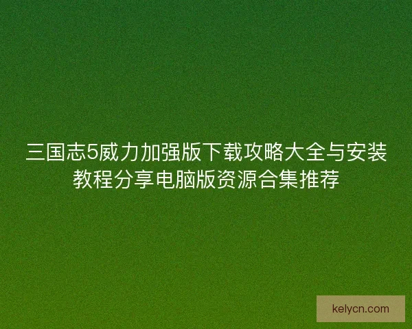 三国志5威力加强版下载攻略大全与安装教程分享电脑版资源合集推荐 三国志5威力加强版下载攻略大全与安装教程分享电脑版资源合集推荐