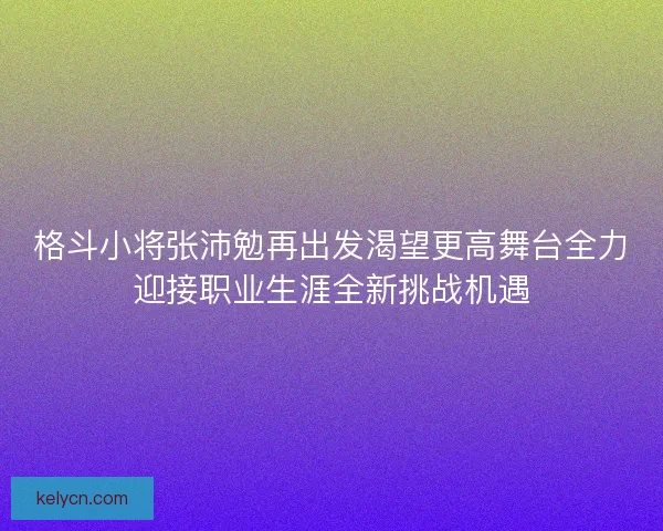 格斗小将张沛勉再出发渴望更高舞台全力迎接职业生涯全新挑战机遇 格斗小将张沛勉再出发渴望更高舞台全力迎接职业生涯全新挑战机遇