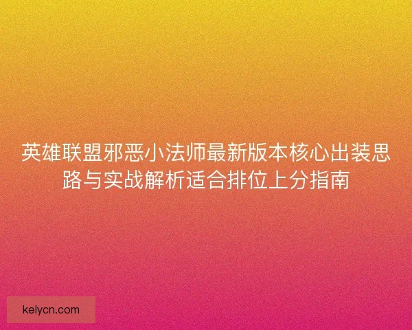 英雄联盟邪恶小法师最新版本核心出装思路与实战解析适合排位上分指南 英雄联盟邪恶小法师最新版本核心出装思路与实战解析适合排位上分指南
