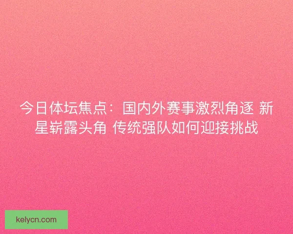 今日体坛焦点:国内外赛事激烈角逐 新星崭露头角 传统强队如何迎接挑战 今日体坛焦点:国内外赛事激烈角逐 新星崭露头角 传统强队如何迎接挑战
