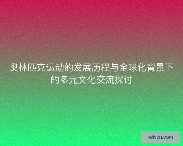 奥林匹克运动的发展历程与全球化背景下的多元文化交流探讨