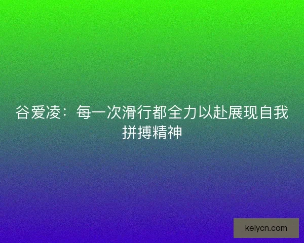 谷爱凌:每一次滑行都全力以赴展现自我拼搏精神 谷爱凌:每一次滑行都全力以赴展现自我拼搏精神