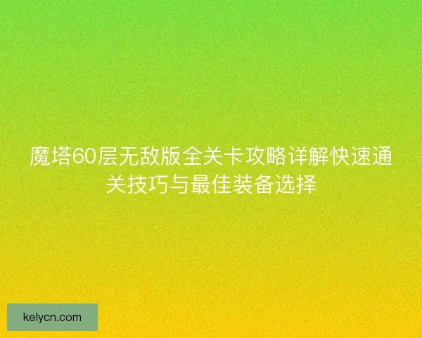 魔塔60层无敌版全关卡攻略详解快速通关技巧与最佳装备选择