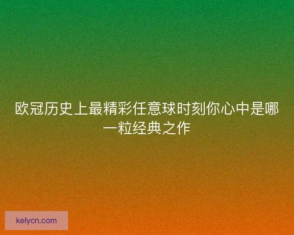 欧冠历史上最精彩任意球时刻你心中是哪一粒经典之作