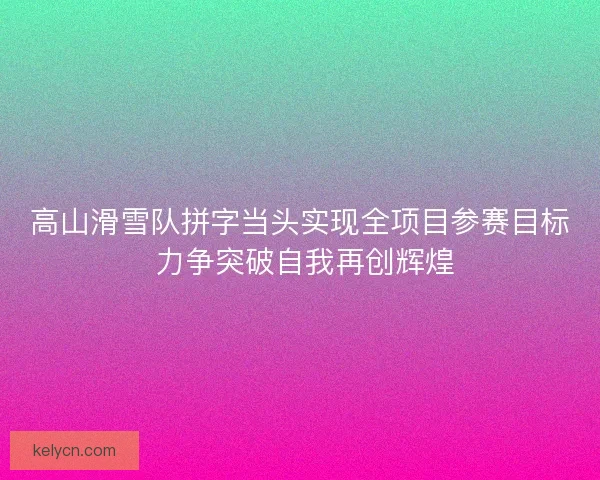 高山滑雪队拼字当头实现全项目参赛目标 力争突破自我再创辉煌