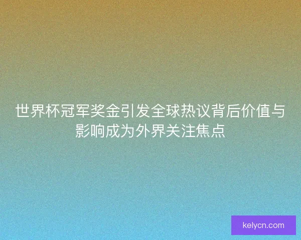 世界杯冠军奖金引发全球热议背后价值与影响成为外界关注焦点